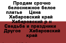 Продам срочно белоснежное белое платье  › Цена ­ 5 000 - Хабаровский край, Хабаровский р-н Свадьба и праздники » Другое   . Хабаровский край